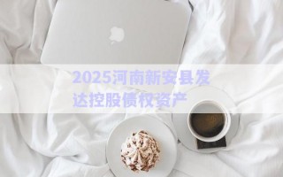 2025河南新安縣發(fā)達(dá)控股債權(quán)資產(chǎn)